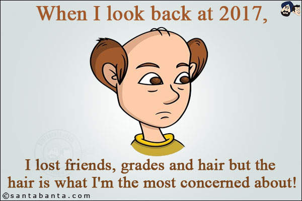 When I look back at 2017,<br/>
I lost friends, grades and hair but the hair is what I'm the most concerned about!