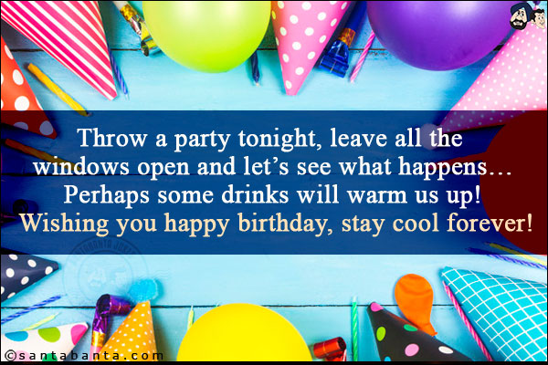 Throw a party tonight, leave all the windows open and let's see what happens...<br/>
Perhaps some drinks will warm us up!<br/>
 
Wishing you happy birthday, stay cool forever!