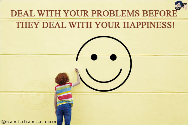 Deal with your problems before they deal with your happiness!