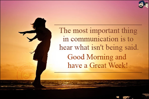 The most important thing in communication is to hear what isn't being said.<br/>
Good Morning and have a Great Week!