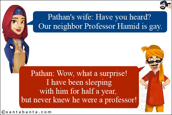 Pathan's wife: Have you heard? Our neighbor Professor Hamid is gay.<br/>
Pathan: Wow, what a surprise! I have been sleeping with him for half a year, but never knew he was a professor!