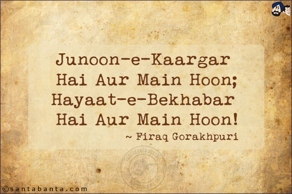 Junoon-e-Kaargar Hai Aur Main Hoon;<br/>
Hayaat-e-Bekhabar Hai Aur Main Hoon!<br/><br/>
Kaargar: Effective<br/>
Hayaat: Life