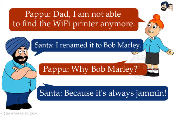 Pappu: Dad, I am not able to find the WiFi printer anymore.<br/>
Santa: I renamed it to Bob Marley.<br/>
Pappu: Why Bob Marley?<br/>
Santa: Because it's always jammin!