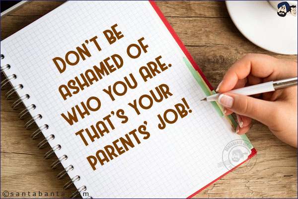 Don't be ashamed of who you are.<br/>
That's your parents' job!