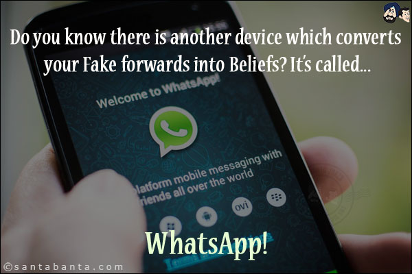 Do you know there is another device which converts your Fake forwards into Beliefs? It's called...<br/>
.<br/>
.<br/>
.<br/>
.<br/>
.<br/>
.<br/>
.<br/>
.<br/>
.<br/>
.<br/>
.<br/>
.<br/>
WhatsApp!