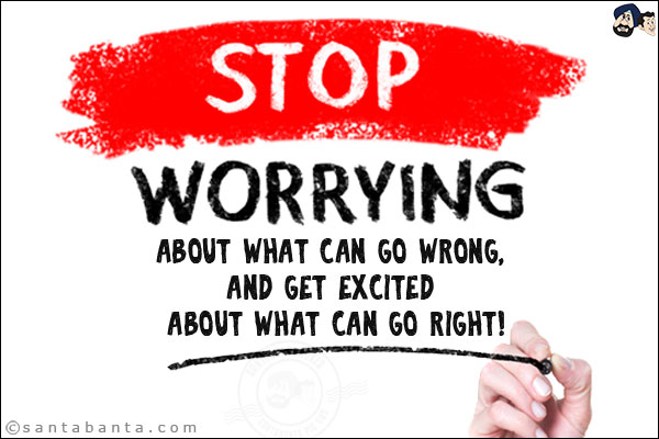 Stop worrying about what can go wrong, and get excited about what can go right!