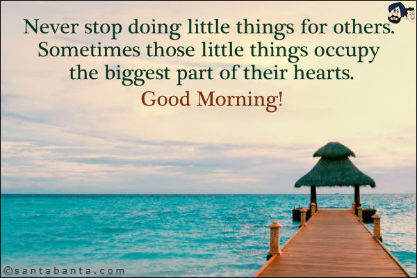 Never stop doing little things for others. Sometimes those little things occupy the biggest part of their hearts.<br/>
Good Morning!