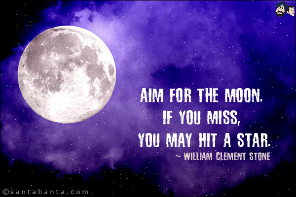 Aim for the moon. If you miss, you may hit a star.