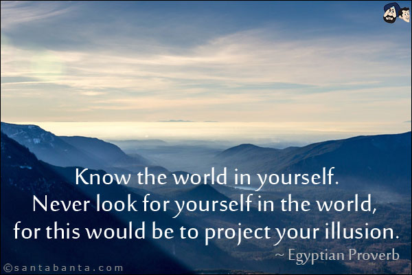 Know the world in yourself. Never look for yourself in the world, for this would be to project your illusion.