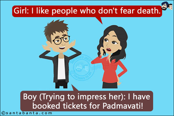 Girl: I like people who don't fear death.<br/>
Boy (Trying to impress her): I have booked tickets for Padmavati!