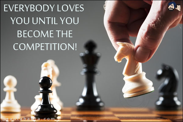 Everybody loves you until you become the competition!