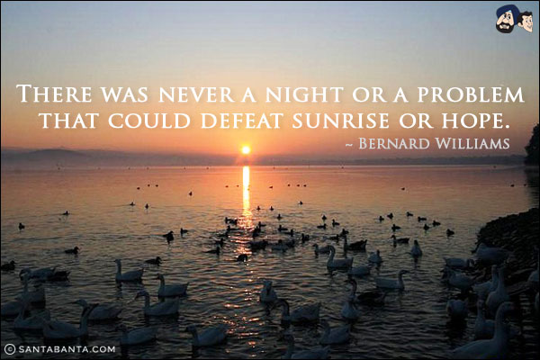 There was never a night or a problem that could defeat sunrise or hope.