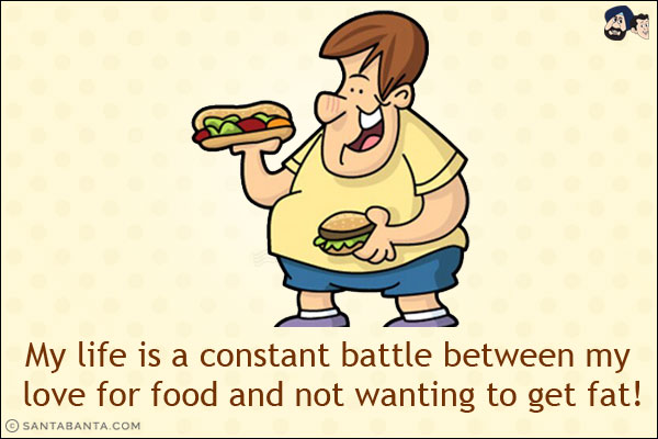 My life is a constant battle between my love for food and not wanting to get fat!