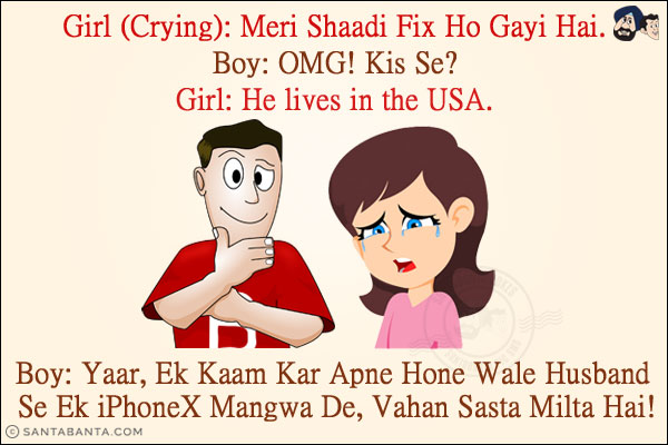 Girl (Crying): Meri Shaadi Fix Ho Gayi Hai.<br/>
Boy: OMG! Kis Se?<br/>
Girl: He lives in the USA.<br/>
Boy: Yaar, Ek Kaam Kar Apne Hone Wale Husband Se Ek iPhoneX Mangwa De, Vahan Sasta Milta Hai!