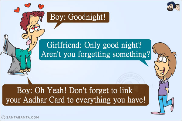 Boy: Goodnight!<br/>
Girlfriend: Only good night? Aren't you forgetting something?<br/>
Boy: Oh Yeah! Don't forget to link your Aadhar to everything you have!