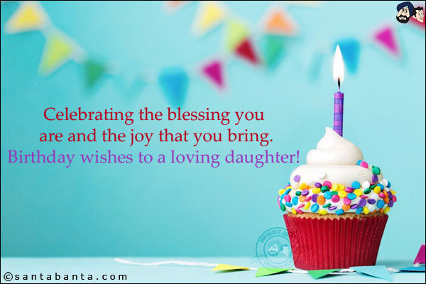 Celebrating the blessing you are and the joy that you bring.<br/>
Birthday wishes to a loving daughter!