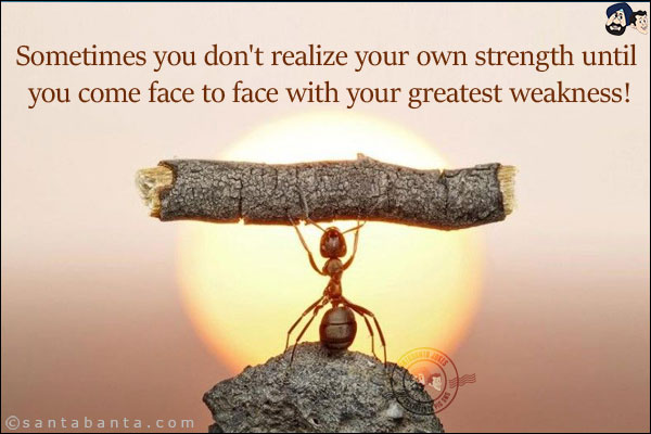 Sometimes you don't realize your own strength until you come face to face with your greatest weakness!