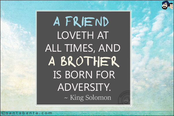 A friend loveth at all times, and a brother is born for adversity.