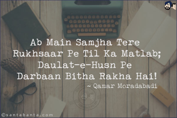 Ab Main Samjha Tere Rukhsaar Pe Til Ka Matlab;<br/>
Daulat-e-Husn Pe Darbaan Bitha Rakha Hai!<br/><br/>

Rukhsaar: Cheek<br/>
Darbaan: Door Keeper