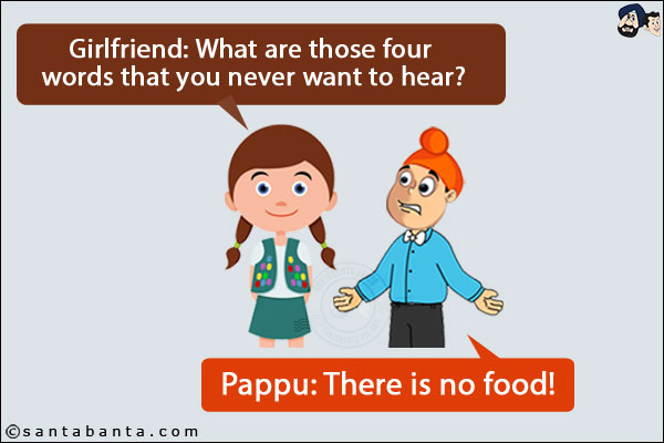 Girlfriend: What are those four words that you never want to hear?<br/>
Pappu: There is no food!