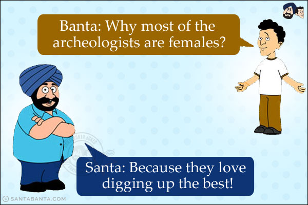 Banta: Why most of the archeologists are females?<br/>
Santa: Because they love digging up the best!