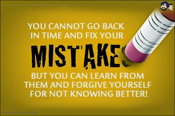 You cannot go back in time and fix your mistakes, but you can learn from them and forgive yourself for not knowing better!