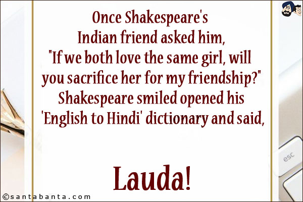 Once Shakespeare's Indian friend asked him,<br/>
`If we both love the same girl, will you sacrifice her for my friendship?`<br/>
Shakespeare smiled opened his 'English to Hindi' dictionary and said,<br/>
.<br/>
.<br/>
.<br/>
.<br/>
.<br/>
.<br/>
Lauda!