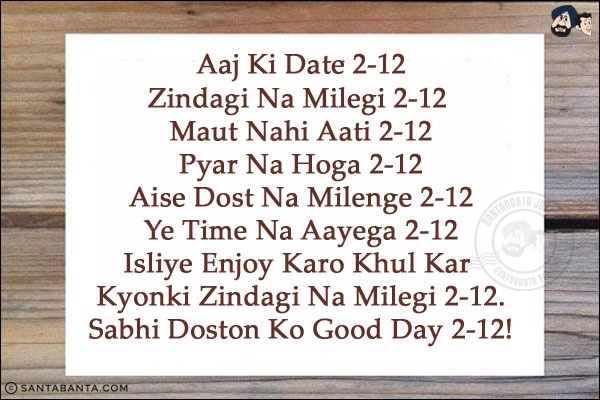 Aaj Ki Date 2-12<br/><br/>

Zindagi Na Milegi 2-12 <br/><br/>

Maut Nahi Aati 2-12<br/><br/>

Pyar Na Hoga 2-12<br/><br/>

Aise Dost Na Milenge 2-12<br/><br/>

Ye Time Na Aayega 2-12<br/><br/>

Isliye Enjoy Karo Khul Kar Kyonki Zindagi Na Milegi 2-12.<br/><br/>

Sabhi Doston Ko Good Day 2-12!