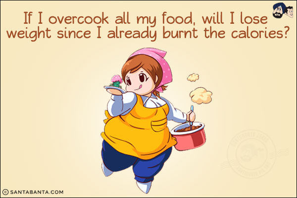 If I overcook all my food, will I lose weight since I already burnt the calories?