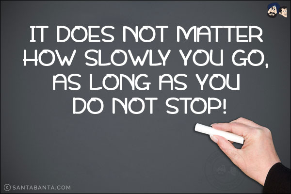 It does not matter how slowly you go, as long as you do not stop!