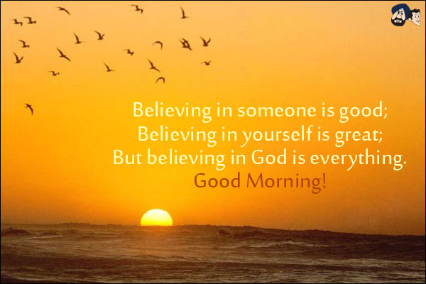 Believing in someone is good;<br/>
Believing in yourself is great;<br/>
But believing in God is everything.<br/>
Good Morning!