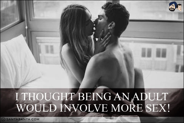 I thought being an adult would involve more sex!