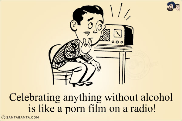 Celebrating anything without alcohol is like a porn film on a radio!