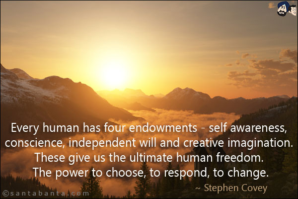 Every human has four endowments - self awareness, conscience, independent will and creative imagination. These give us the ultimate human freedom. The power to choose, to respond, to change.