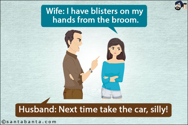 Wife: I have blisters on my hands from the broom.<br/>
Husband: Next time take the car, silly!