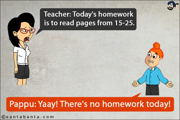 Teacher: Today's homework is to read pages from 15-25.<br/>
Pappu: Yaay! There's no homework today!