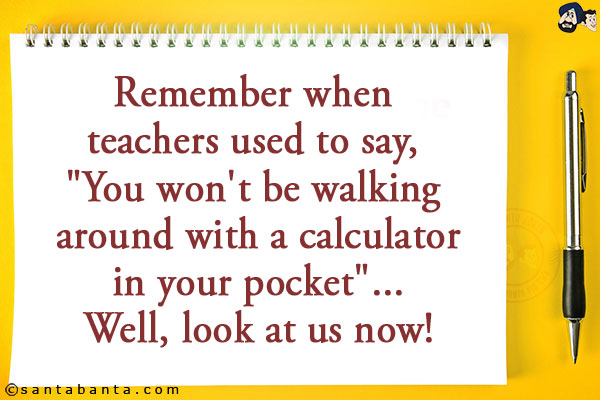 Remember when teachers used to say, `You won't be walking around with a calculator in your pocket`... Well, look at us now!