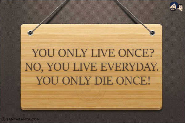 You only live once?<br/>
No, you live everyday. You only die once!