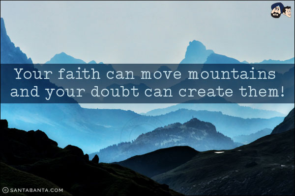 Your faith can move mountains and your doubt can create them!