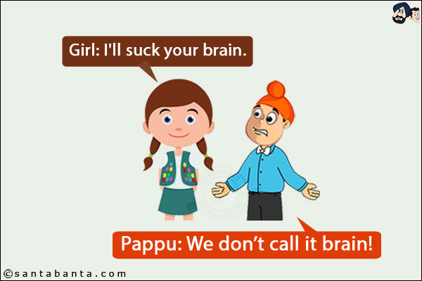 Girl: I'll suck your brain.<br/>
Pappu: We don't call it brain!