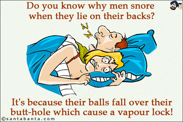 Do you know why men snore when they lie on their backs?<br/>
It's because their balls fall over their butt-hole which cause a vapour lock!