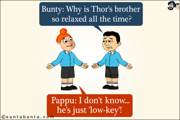 Bunty: Why is Thor's brother so relaxed all the time?<br/>
Pappu: I don't know... he's just 'low-key'!