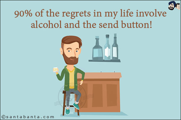 90% of the regrets in my life involve alcohol and the send button!