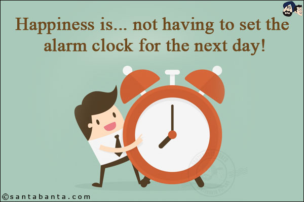 Happiness is... not having to set the alarm clock for the next day!