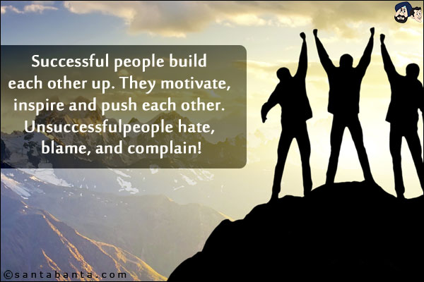 Successful people build each other up. They motivate, inspire and push each other. Unsuccessful people hate, blame, and complain!