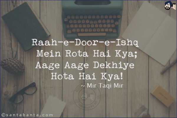 Raah-e-Door-e-Ishq Mein Rota Hai Kya;<br/>
Aage Aage Dekhiye Hota Hai Kya!<br/><br/>

Raah-e-Door-e-Ishq: The Long Path Of Love