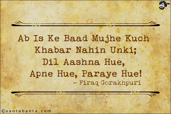 Ab Is Ke Baad Mujhe Kuch Khabar Nahin Unki;<br/>
Dil Aashna Hue, Apne Hue, Paraye Hue!<br/><br/>

Khabar: News<br/>
Aashna: Acquainted 