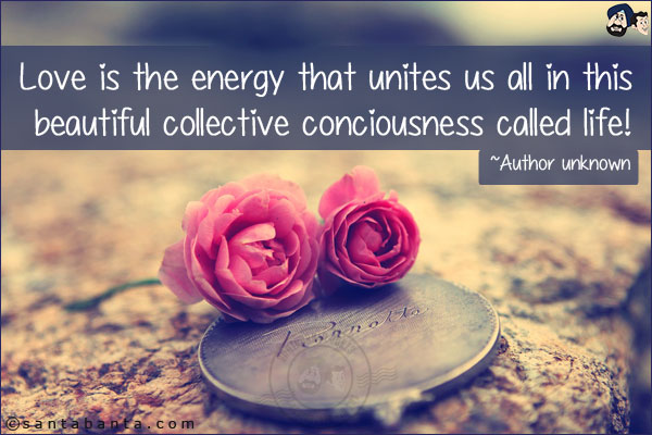 Love is the energy that unites us all in this beautiful collective conciousness called life.
