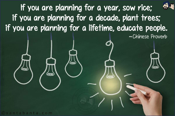 If you are planning for a year, sow rice; if you are planning for a decade, plant trees; if you are planning for a lifetime, educate people.