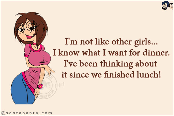 I'm not like other girls... I know what I want for dinner. I've been thinking about it since we finished lunch!